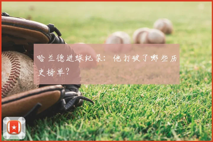哈兰德进球纪录:他打破了哪些历史榜单?