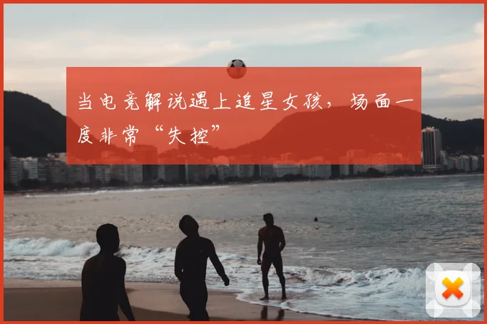 当电竞解说遇上追星女孩，场面一度非常“失控”