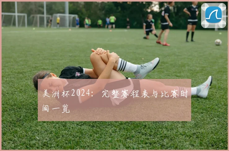美洲杯2024:完整赛程表与比赛时间一览