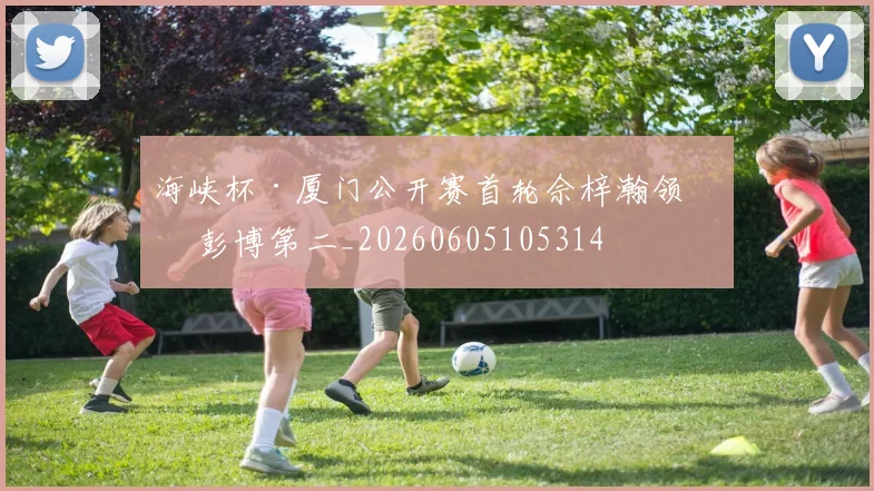 海峡杯·厦门公开赛首轮佘梓瀚领先 彭博第二_20260605105314