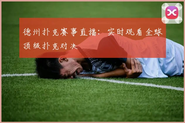 德州扑克赛事直播：实时观看全球顶级扑克对决