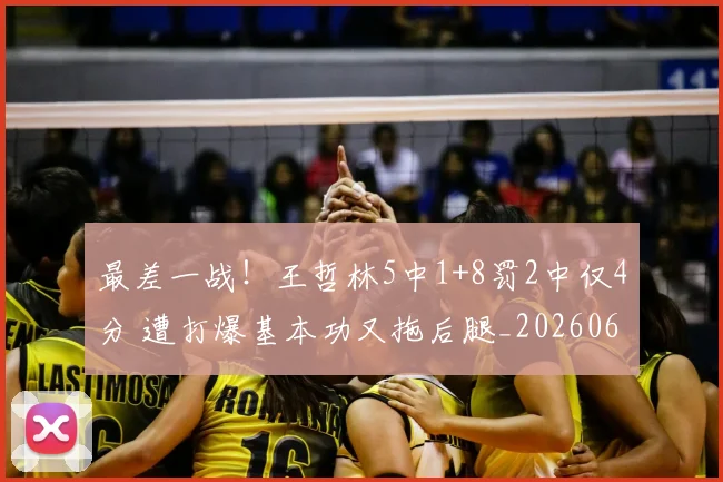最差一战!王哲林5中1+8罚2中仅4分 遭打爆基本功又拖后腿_20260609190409